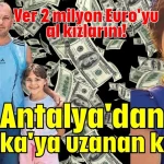 Ver 2 milyon Euro'yu al kızlarını! Antalya'dan Belçika'ya uzanan kabus