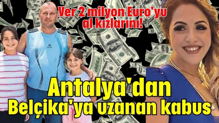 Ver 2 milyon Euro'yu al kızlarını! Antalya'dan Belçika'ya uzanan kabus