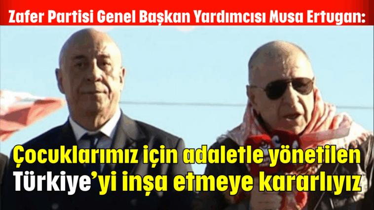 Zafer Partisi Genel Başkan Yardımcısı Musa Ertugan: Çocuklarımız için adaletle yönetilen Türkiye’yi inşa etmeye kararlıyız