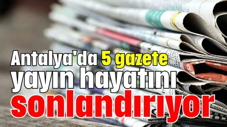 Antalya'da 5 gazete yayın hayatını sonlandırıyor