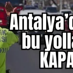 Antalya'da bu yollar kapalı