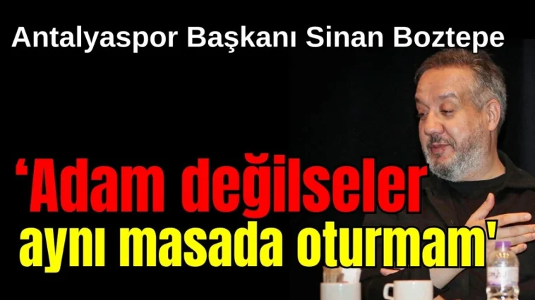 Antalyaspor Başkanı Boztepe: Adam değilseler aynı masada oturmam