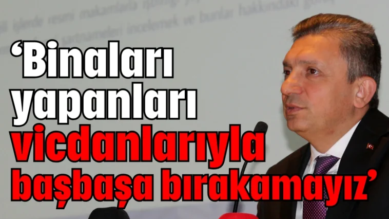 ‘Binaları yapanları vicdanlarıyla başbaşa bırakamayız’