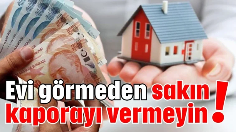 Evi görmeden sakın kaporayı vermeyin!