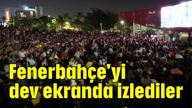 Fenerbahçe'yi dev ekranda izlediler