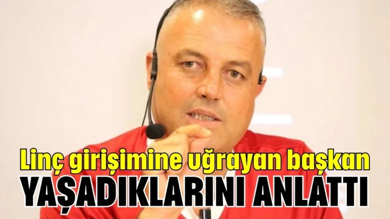 Linç girişimine uğrayan başkan yaşadıklarını anlattı