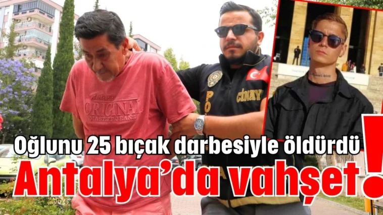 Oğlunu 25 bıçak darbesiyle öldürdü! Antalya’da vahşet