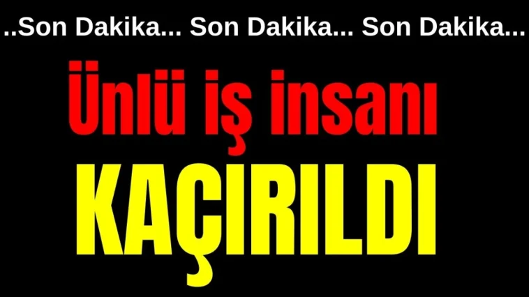 Ünlü iş insanı kaçırıldı