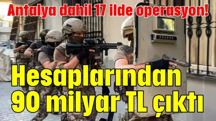 Antalya dahil 17 ilde operasyon! Hesaplarından 90 milyar TL çıktı