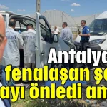 Antalya'da fenalaşan şoför faciayı önledi ama...
