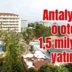 Antalya’da o otele 1,5 milyar TL yatırım