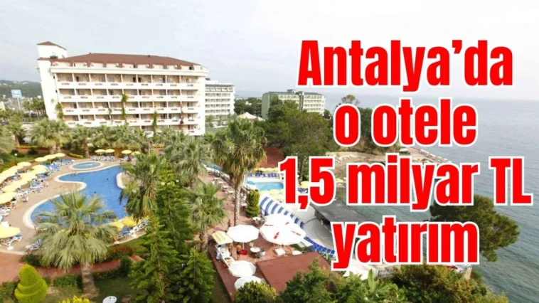 Antalya’da o otele 1,5 milyar TL yatırım