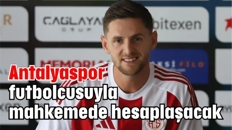 Antalyaspor futbolcusuyla mahkemede hesaplaşacak