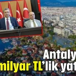 Antalya’ya 159 milyar TL’lik yatırım