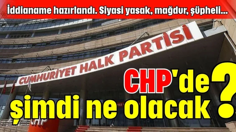 İddianame hazırlandı. Siyasi yasak, mağdur, şüpheli... CHP'de şimdi ne olacak?