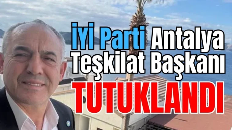 İYİ Parti Antalya Teşkilat Başkanı tutuklandı