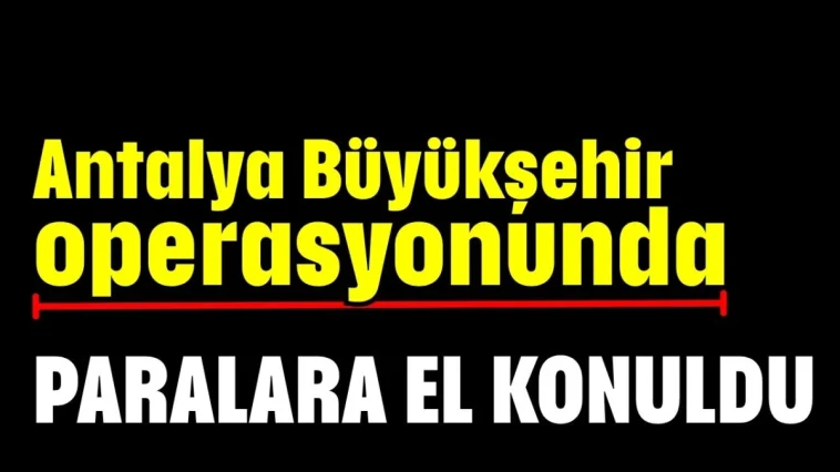 Antalya Büyükşehir operasyonunda paralara el konuldu