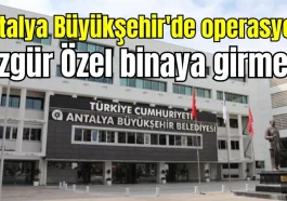 Antalya Büyükşehir'de operasyon! Özgür Özel binaya girmedi