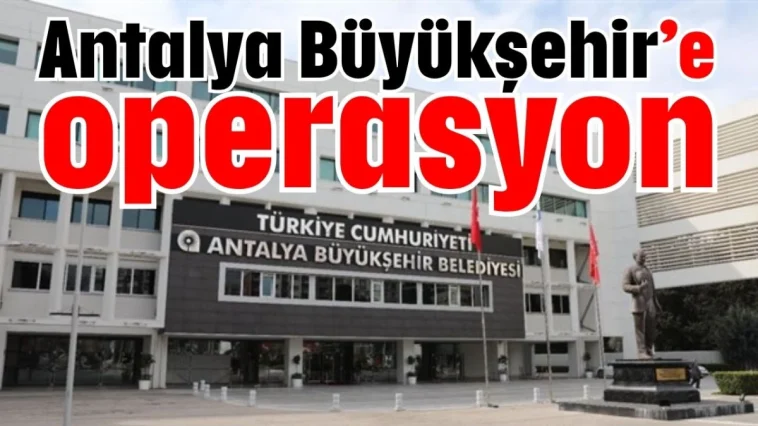 Antalya Büyükşehir’e operasyon