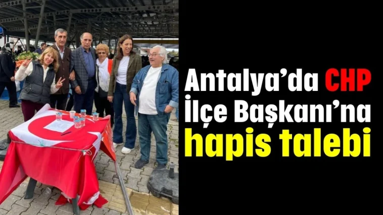 Antalya’da CHP İlçe Başkanı’na hapis talebi