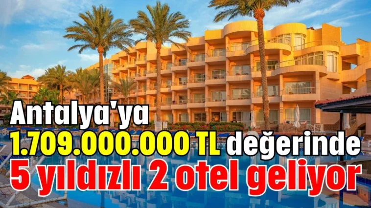 Antalya'ya 1.709.000.000 TL değerinde 5 yıldızlı 2 otel geliyor