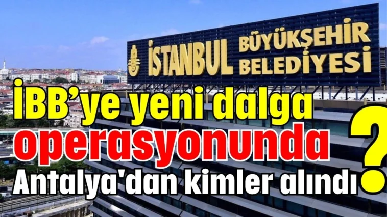 İBB’ye yeni dalga operasyonunda Antalya'dan kimler alındı?