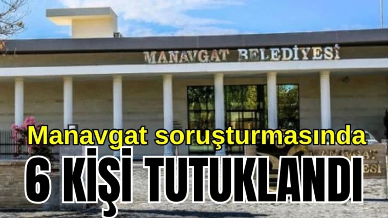 Manavgat soruşturmasında 6 kişi tutuklandı