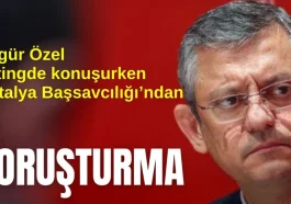 Özgür Özel mitingde konuşurken Antalya Başsavcılığı'ndan soruşturma!