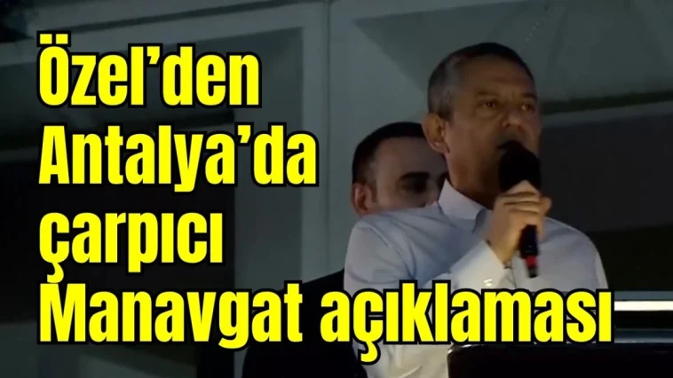 Özgür Özel'den Antalya'da çarpıcı Manavgat açıklaması