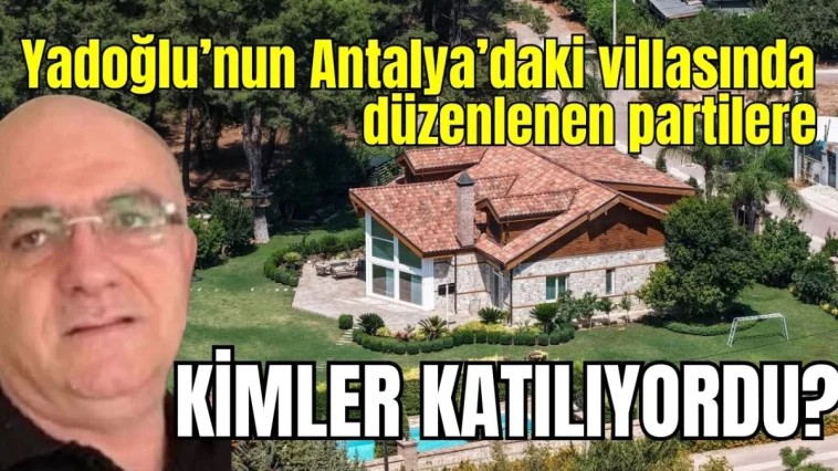 Yusuf Yadoğlu'nun Antalya'daki villasında düzenlenen partilere kimler katılıyordu?