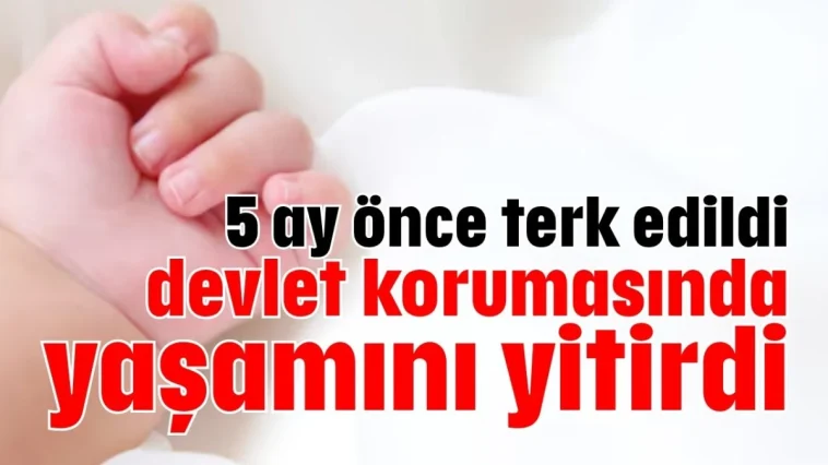 5 ay önce terk edildi, devlet korumasında yaşamını yitirdi