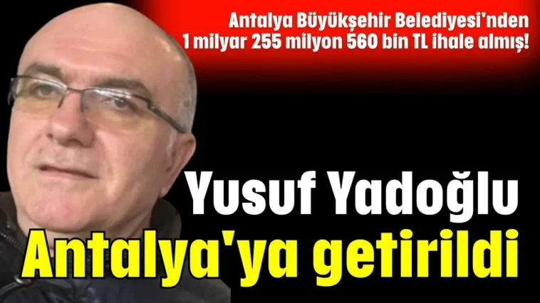 Antalya Büyükşehir Belediyesi'nden toplam 1 milyar 255 milyon 560 bin TL ihale almış! Yusuf Yadoğlu Antalya'ya getirildi