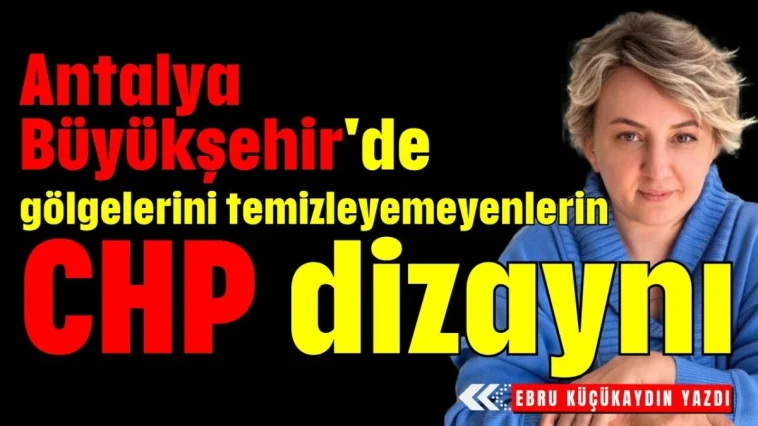 Antalya Büyükşehir'de gölgelerini temizleyemeyenlerin CHP dizaynı