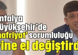 Antalya Büyükşehir'de 'hafriyat' sorumluluğu yine el değiştirdi