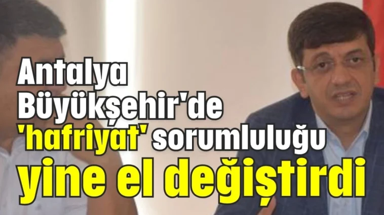 Antalya Büyükşehir'de 'hafriyat' sorumluluğu yine el değiştirdi