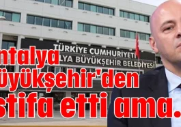 Antalya Büyükşehir'den istifa etti ama...