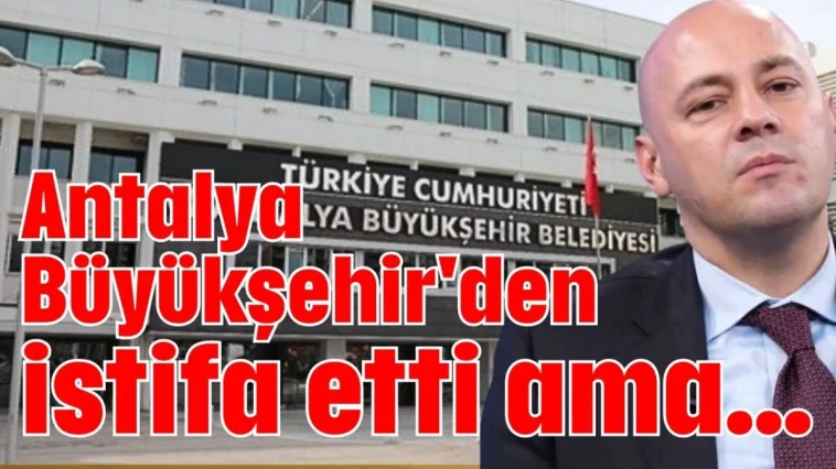 Antalya Büyükşehir'den istifa etti ama...