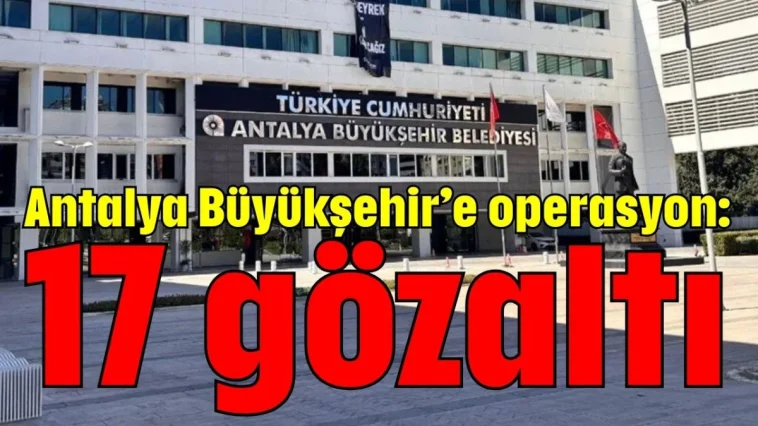 Antalya Büyükşehir’e operasyon: 17 gözaltı
