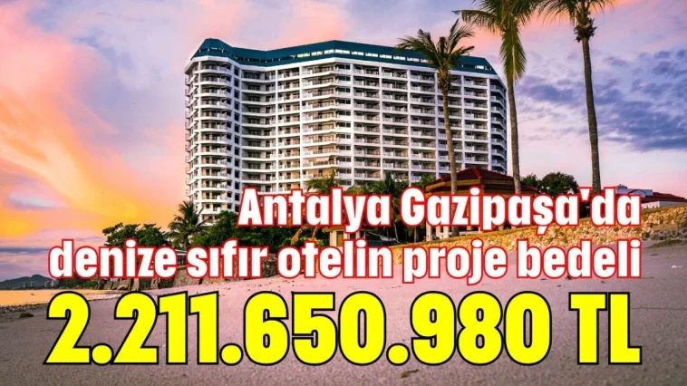 Antalya Gazipaşa'da denize sıfır otelin proje bedeli 2.211.650.980 TL