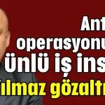 Antalya operasyonunda ünlü iş insanı Ali Yılmaz gözaltında