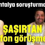 Antalya soruşturmasında şaşırtan telefon görüşmeleri