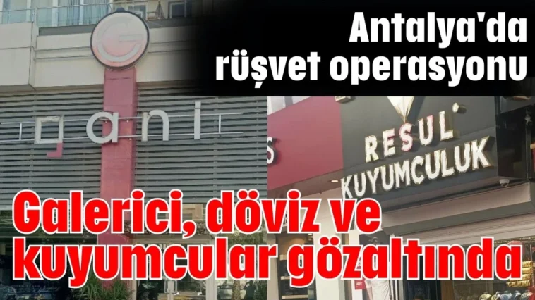 Antalya'da rüşvet operasyonu galerici, döviz ve kuyumcular gözaltında