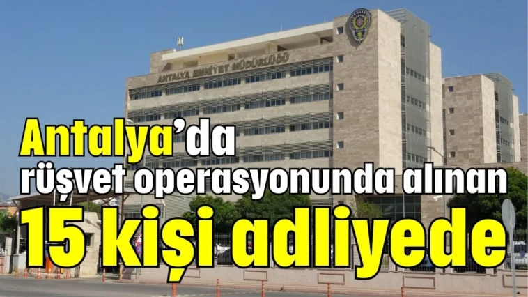 Antalya’da rüşvet operasyonunda alınan 15 kişi adliyede