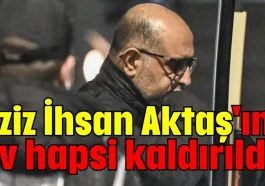 Aziz İhsan Aktaş'ın ev hapsi kaldırıldı!