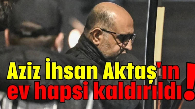 Aziz İhsan Aktaş'ın ev hapsi kaldırıldı!