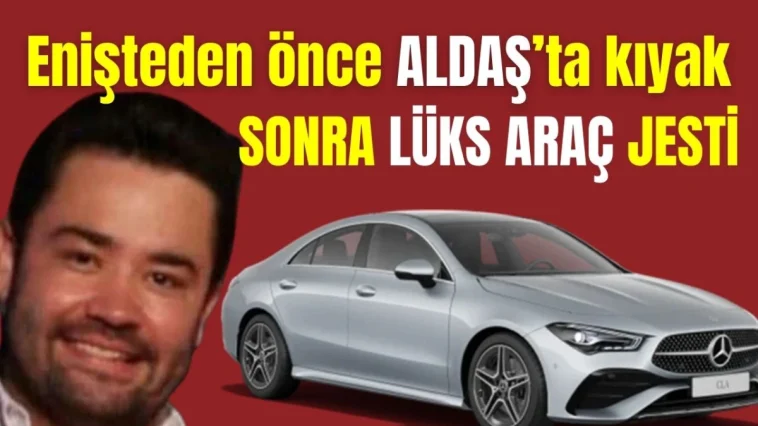 Enişte Gökhan Böcek'ten önce ALDAŞ'ta kıyak iş sonra lüks araç jesti