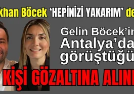 Gökhan Böcek 'Hepinizi yakarım' dedi! Gelin Böcek'in Antalya'da görüştüğü 3 kişi gözaltına alındı