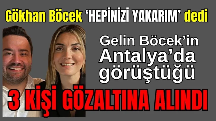 Gökhan Böcek 'Hepinizi yakarım' dedi! Gelin Böcek'in Antalya'da görüştüğü 3 kişi gözaltına alındı