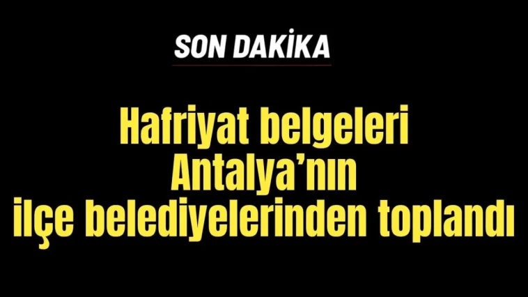 Hafriyat belgeleri Antalya'nın ilçe belediyelerinden toplandı