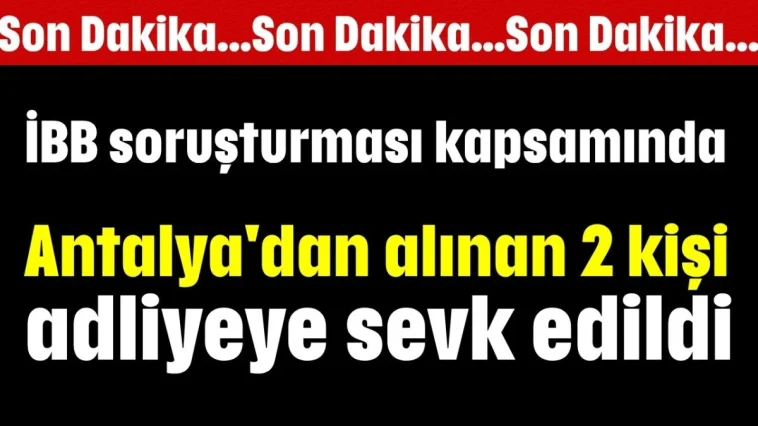 İBB soruşturması kapsamında Antalya'dan alınan 2 kişi adliyeye sevk edildi